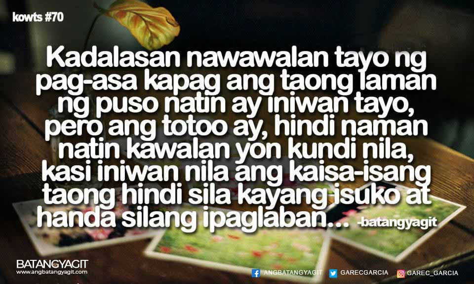 Kadalasan nawawalan tayo ng pag-asa kapag ang taong laman ng puso natin ay iniwan tayo, pero ang totoo ay, hindi naman natin kawalan yon, kundi kawalan nila, kasi iniwanan nila ang kaisa-isang taong hindi sila kayang isuko at handa silang ipaglaban.